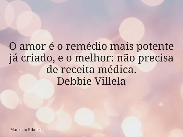 ⁠O amor é o remédio mais potente já criado, e o melhor: não precisa de receita médica. Debbie Villela... Frase de Maurício Ribeiro.