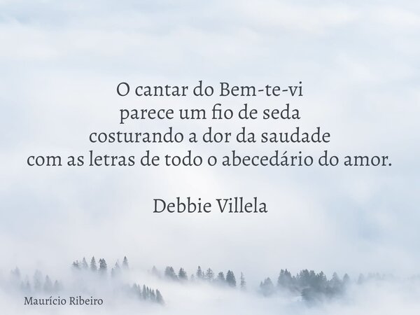 O cantar do Bem-te-vi parece um fio de seda costurando a dor da saudade com as letras de todo o abecedário do amor. Debbie Villela... Frase de Maurício Ribeiro.