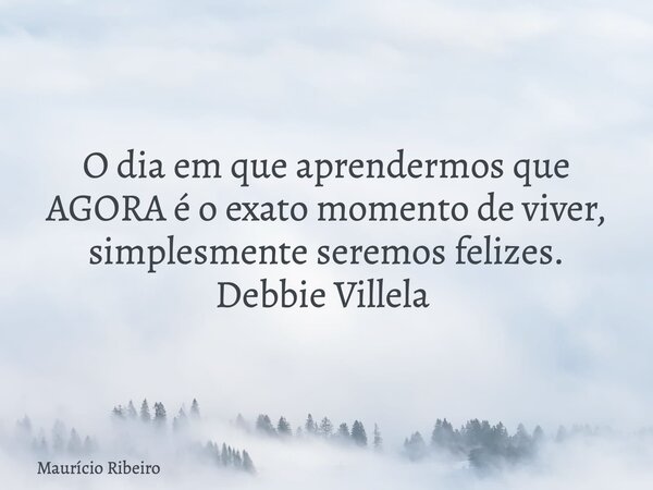 O dia em que aprendermos que AGORA é o exato momento de viver, simplesmente seremos felizes. Debbie Villela ⁠... Frase de Maurício Ribeiro.