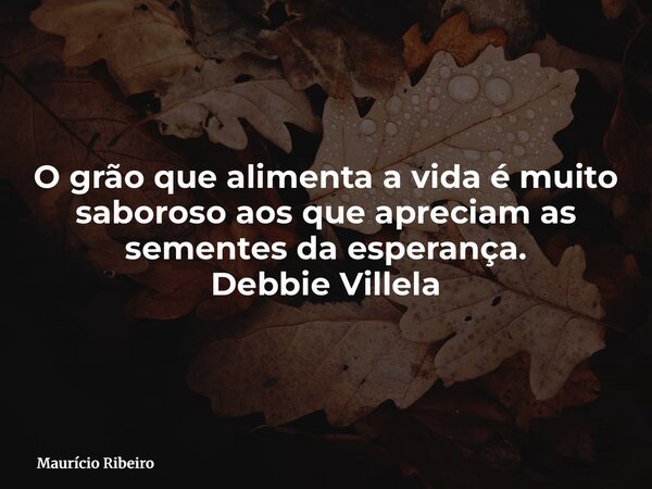 ⁠O grão que alimenta a vida é muito saboroso aos que apreciam as sementes da esperança. Debbie Villela... Frase de Maurício Ribeiro.