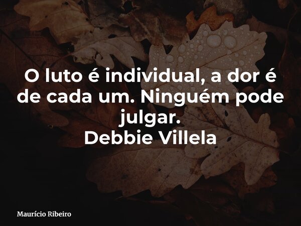 O luto é individual, a dor é de cada um. Ninguém pode julgar. Debbie Villela... Frase de Maurício Ribeiro.