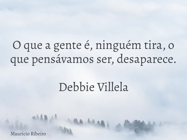 O que a gente é, ninguém tira, o que pensávamos ser, desaparece. Debbie Villela... Frase de Maurício Ribeiro.