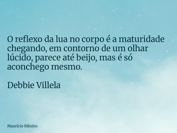 ⁠O reflexo da lua no corpo é a maturidade chegando, em contorno de um olhar lúcido, parece até beijo, mas é só aconchego mesmo. Debbie Villela... Frase de Maurício Ribeiro.