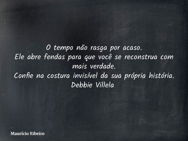 O tempo não rasga por acaso. Ele abre fendas para que você se reconstrua com mais verdade. Confie na costura invisível da sua própria história. Debbie Villela ⁠... Frase de Maurício Ribeiro.
