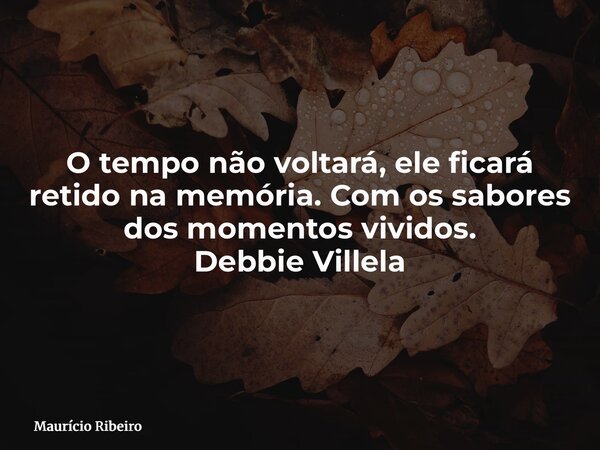O tempo não voltará, ele ficará retido na memória. Com os sabores dos momentos vividos. Debbie Villela... Frase de Maurício Ribeiro.