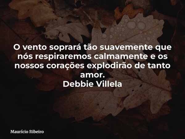 O vento soprará tão suavemente que nós respiraremos calmamente e os nossos corações explodirão de tanto amor. Debbie Villela... Frase de Maurício Ribeiro.