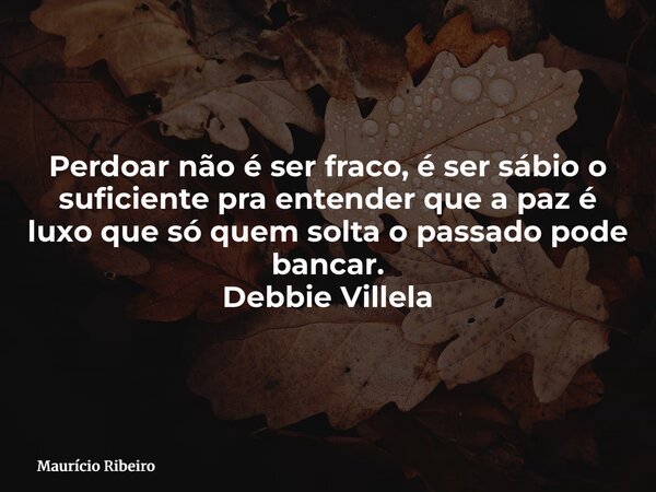 Perdoar não é ser fraco, é ser sábio o suficiente pra entender que a paz é luxo que só quem solta o passado pode bancar. Debbie Villela... Frase de Maurício Ribeiro.