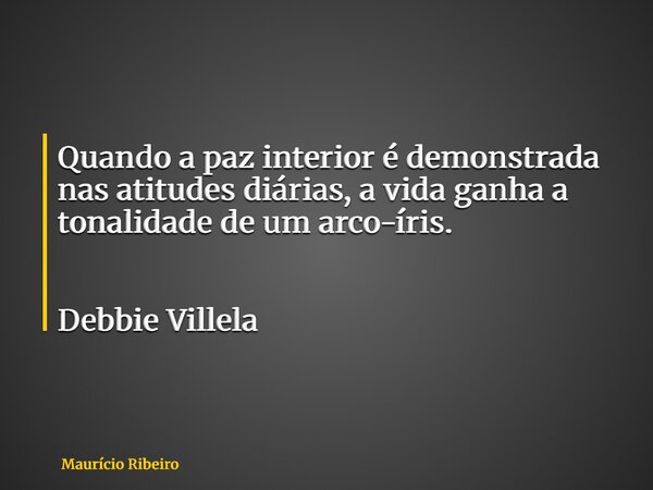 Quando a paz interior é demonstrada nas atitudes diárias, a vida ganha a tonalidade de um arco-íris. Debbie Villela... Frase de Maurício Ribeiro.