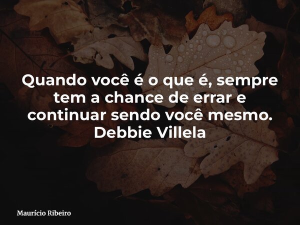 Quando você é o que é, sempre tem a chance de errar e continuar sendo você mesmo. Debbie Villela... Frase de Maurício Ribeiro.