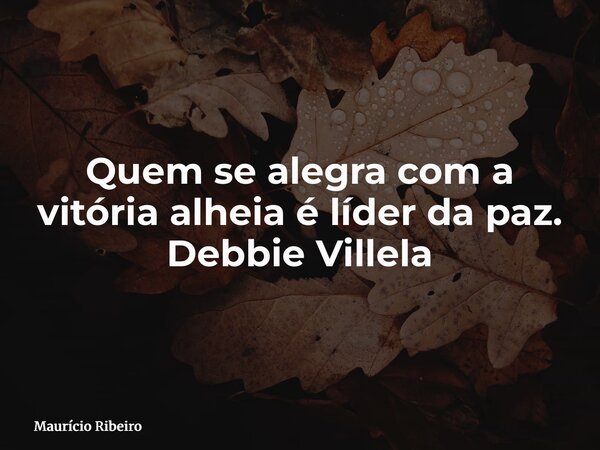 Quem se alegra com a vitória alheia é líder da paz. Debbie Villela... Frase de Maurício Ribeiro.