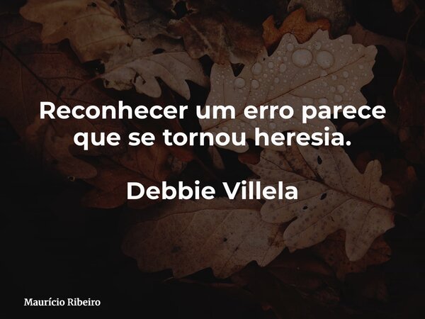 Reconhecer um erro parece que se tornou heresia. Debbie Villela... Frase de Maurício Ribeiro.