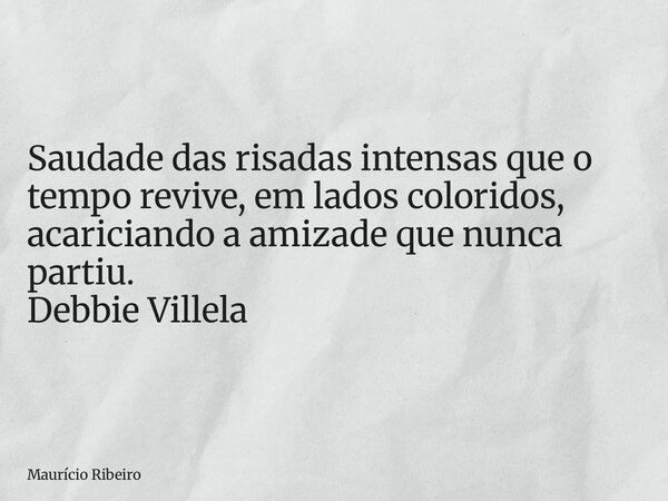 ⁠Saudade das risadas intensas que o tempo revive, em lados coloridos, acariciando a amizade que nunca partiu. Debbie Villela... Frase de Maurício Ribeiro.