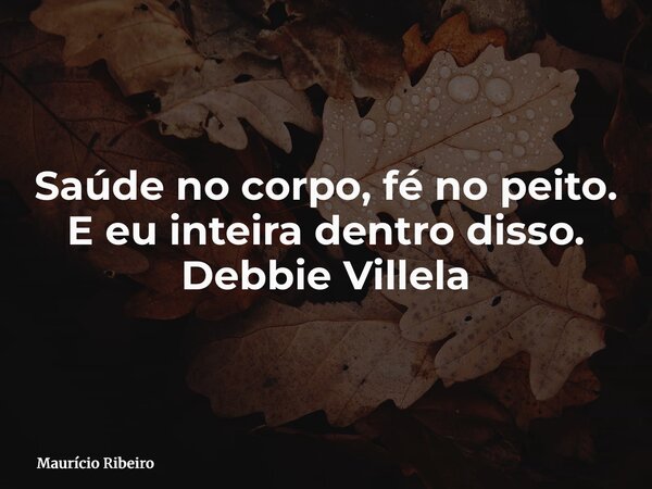 Saúde no corpo, fé no peito. E eu inteira dentro disso. Debbie Villela... Frase de Maurício Ribeiro.
