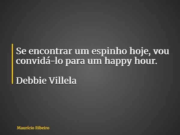 Se encontrar um espinho hoje, vou convidá-lo para um happy hour. Debbie Villela... Frase de Maurício Ribeiro.