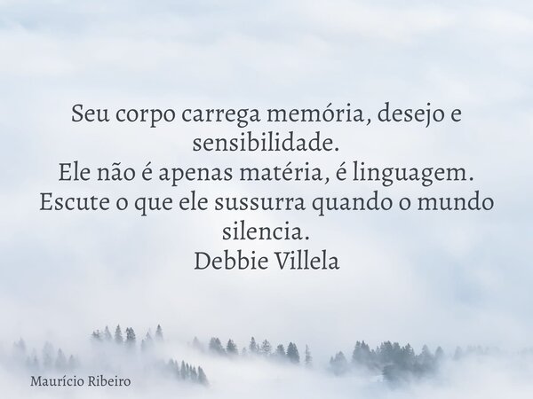 Seu corpo carrega memória, desejo e sensibilidade. Ele não é apenas matéria, é linguagem. Escute o que ele sussurra quando o mundo silencia. Debbie Villela... Frase de Maurício Ribeiro.