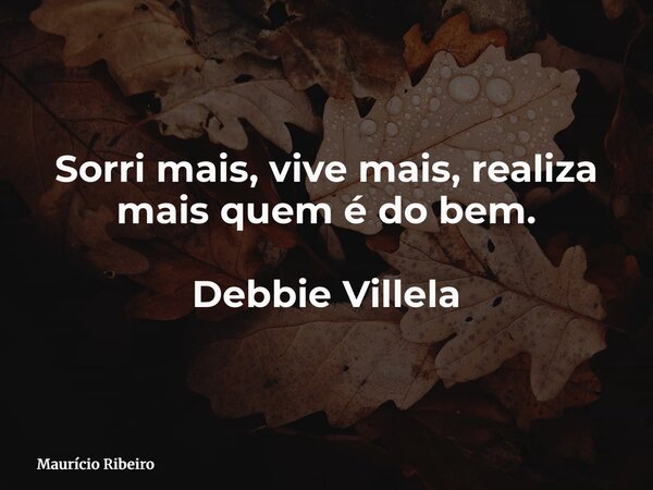 Sorri mais, vive mais, realiza mais quem é do bem. Debbie Villela... Frase de Maurício Ribeiro.