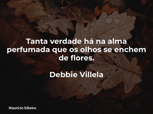 Tanta verdade há na alma perfumada que os olhos se enchem de flores. Debbie Villela... Frase de Maurício Ribeiro.