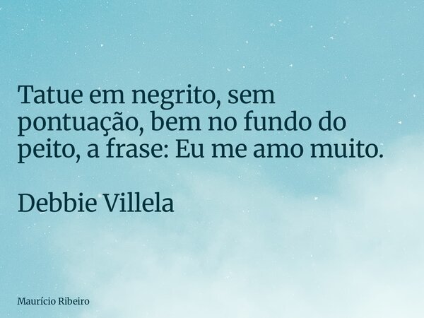 Tatue em negrito, sem pontuação, bem no fundo do peito, a frase: Eu me amo muito. Debbie Villela... Frase de Maurício Ribeiro.