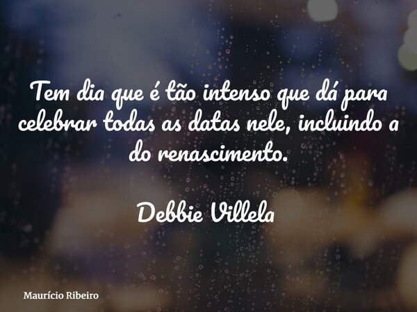 Tem dia que é tão intenso que dá para celebrar todas as datas nele, incluindo a do renascimento. Debbie Villela ⁠... Frase de Maurício Ribeiro.