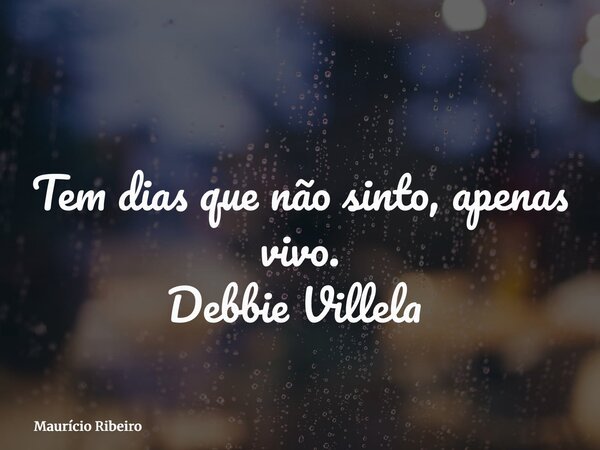 Tem dias que não sinto, apenas vivo. Debbie Villela ⁠... Frase de Maurício Ribeiro.