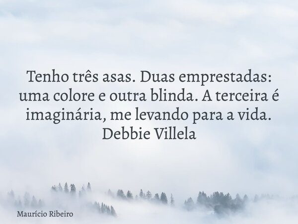 Tenho três asas. Duas emprestadas: uma colore e outra blinda. A terceira é imaginária, me levando para a vida. Debbie Villela... Frase de Maurício Ribeiro.