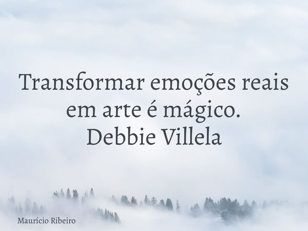 ⁠Transformar emoções reais em arte é mágico. Debbie Villela... Frase de Maurício Ribeiro.