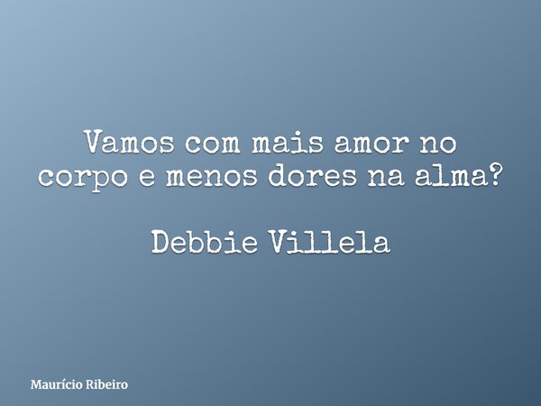⁠Vamos com mais amor no corpo e menos dores na alma? Debbie Villela... Frase de Maurício Ribeiro.