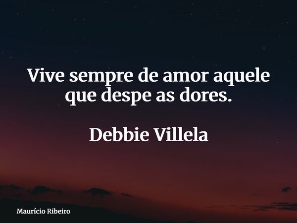 ⁠Vive sempre de amor aquele que despe as dores. Debbie Villela... Frase de Maurício Ribeiro.