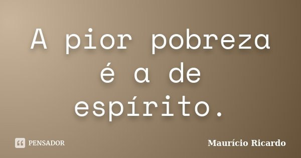 A pior pobreza é a de espírito.... Frase de Maurício Ricardo.