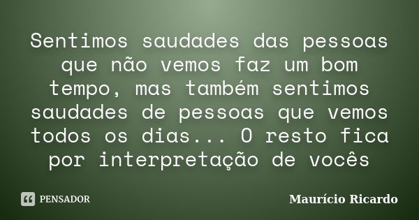 Sentimos saudades das pessoas que não vemos faz um bom tempo, mas também sentimos saudades de pessoas que vemos todos os dias... O resto fica por interpretação ... Frase de Maurício Ricardo.