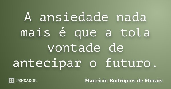 A ansiedade nada mais é que a tola vontade de antecipar o futuro.... Frase de Mauricio Rodrigues de Morais.