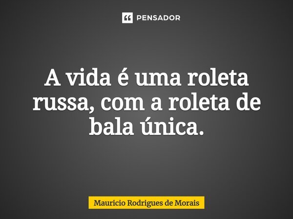 ⁠A vida é uma roleta russa, com a roleta de bala única.... Frase de Maurício Rodrigues de Morais.