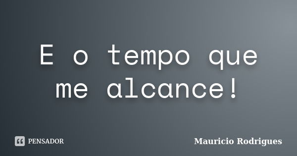 E o tempo que me alcance!... Frase de Mauricio Rodrigues.