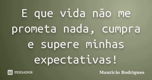 E que vida não me prometa nada, cumpra e supere minhas expectativas!... Frase de Mauricio Rodrigues.