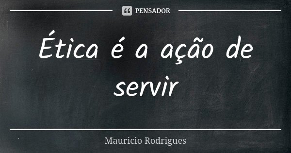 Ética é a ação de servir... Frase de Maurício Rodrigues.