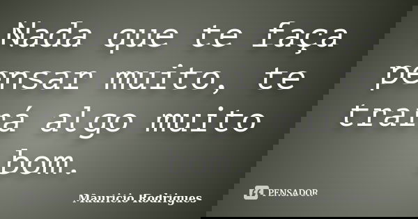 Nada que te faça pensar muito, te trará algo muito bom.... Frase de Mauricio Rodrigues.