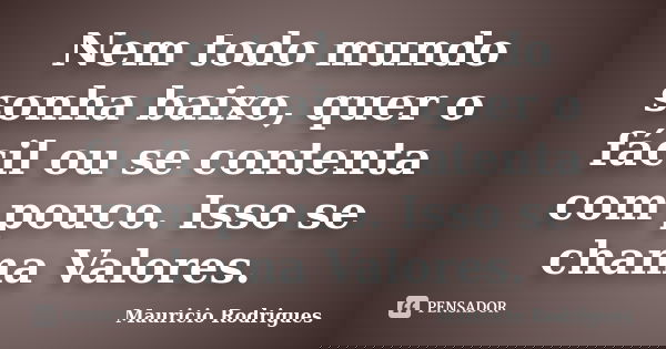 Nem todo mundo sonha baixo, quer o fácil ou se contenta com pouco. Isso se chama Valores.... Frase de Mauricio Rodrigues.
