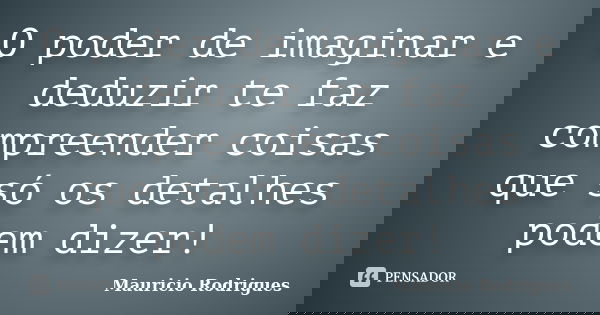 O poder de imaginar e deduzir te faz compreender coisas que só os detalhes podem dizer!... Frase de Mauricio Rodrigues.