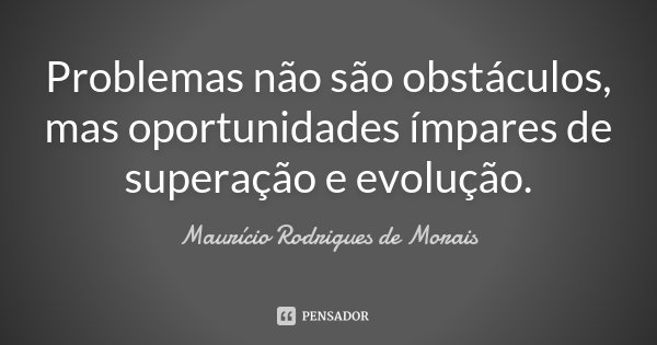Problemas não são obstáculos, mas oportunidades ímpares de superação e evolução.... Frase de Maurício Rodrigues de Morais.