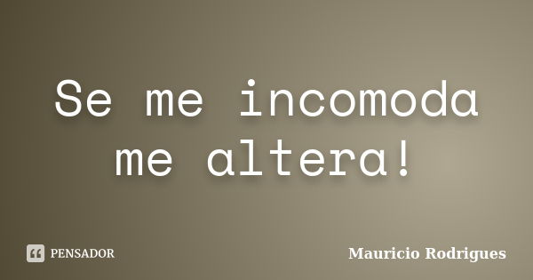 Se me incomoda me altera!... Frase de Mauricio Rodrigues.