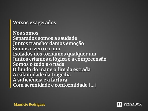 ⁠Versos exagerados Nós somos
Separados somos a saudade
Juntos transbordamos emoção
Somos o zero e o um
Isolados nos tornamos qualquer um
Juntos criamos a lógica... Frase de Maurício Rodrigues.