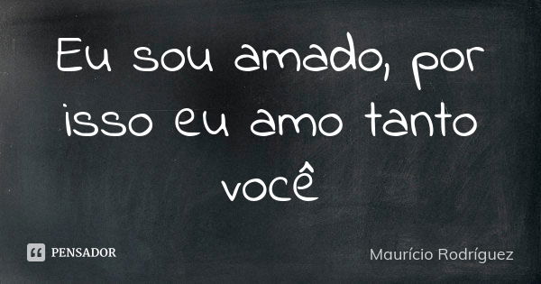 Eu sou amado, por isso eu amo tanto você... Frase de Maurício Rodríguez.