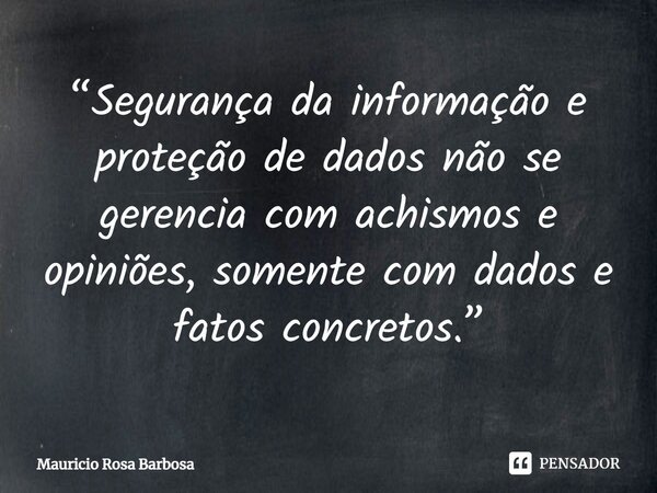 ⁠“Segurança da informação e proteção de dados não se gerencia com achismos e opiniões, somente com dados e fatos concretos.”... Frase de Mauricio Rosa Barbosa.
