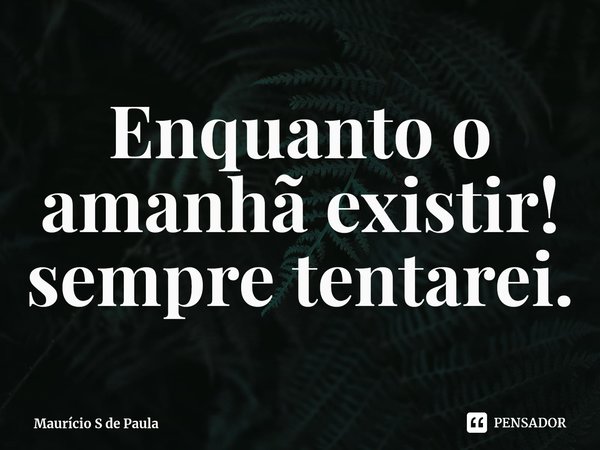 ⁠Enquanto o amanhã existir! sempre tentarei.... Frase de Maurício S de Paula.