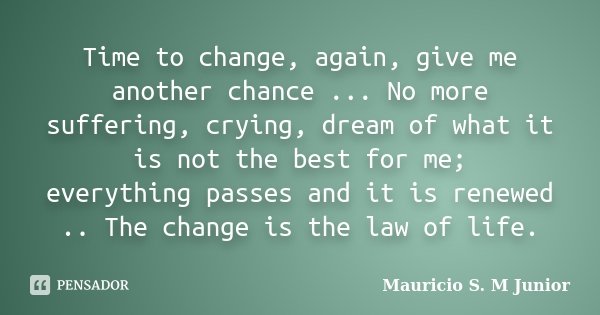 Time to change, again, give me another chance ... No more suffering, crying, dream of what it is not the best for me; everything passes and it is renewed .. The... Frase de Mauricio S. M. Junior.