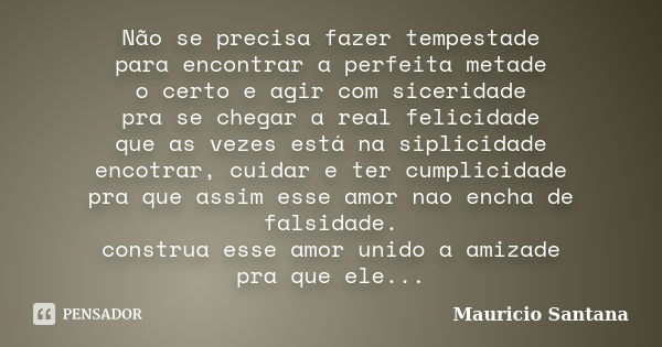 Não se precisa fazer tempestade para encontrar a perfeita metade o certo e agir com siceridade pra se chegar a real felicidade que as vezes está na siplicidade ... Frase de Mauricio Santana.