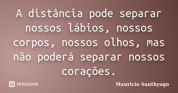 A distância pode separar nossos lábios, nossos corpos, nossos olhos, mas não poderá separar nossos corações.... Frase de Mauricio Santhyago.