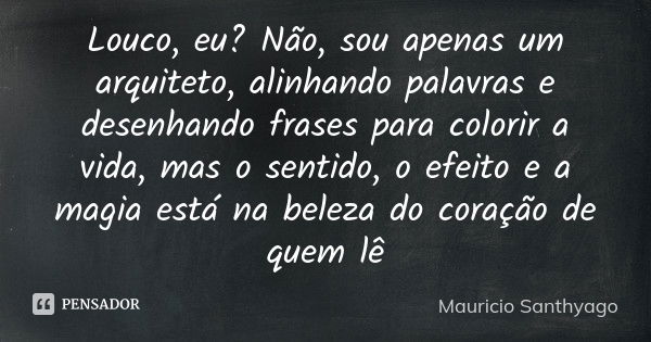 Louco, eu? Não, sou apenas um arquiteto, alinhando palavras e desenhando frases para colorir a vida, mas o sentido, o efeito e a magia está na beleza do coração... Frase de Mauricio Santhyago.