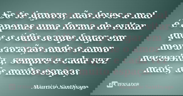 Se te ignoro, não leves a mal é apenas uma forma de evitar que o ódio ocupe lugar em meu coração onde o amor necessita, sempre e cada vez mais, de muito espaço.... Frase de Mauricio Santhyago.