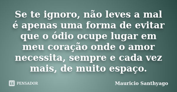 Se te ignoro, não leves a mal é apenas uma forma de evitar que o ódio ocupe lugar em meu coração onde o amor necessita, sempre e cada vez mais, de muito espaço.... Frase de Mauricio Santhyago.